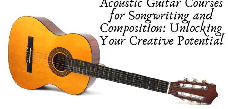 Acoustic Guitar Courses for Songwriting and Composition: Unlocking Your Creative Potential