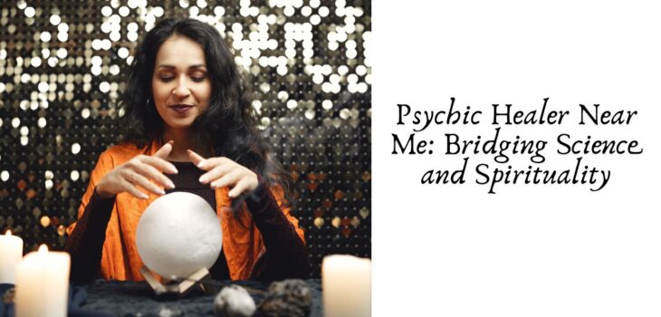 Psychic Healer Near Me: Bridging Science and Spirituality